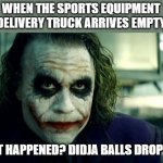 effing delivery drivers | WHEN THE SPORTS EQUIPMENT DELIVERY TRUCK ARRIVES EMPTY; WHAT HAPPENED? DIDJA BALLS DROP OFF? | image tagged in joker,memes,the dark knight | made w/ Imgflip meme maker