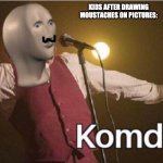 Hello to the kids getting offended by their stupidity | KIDS AFTER DRAWING MOUSTACHES ON PICTURES: | image tagged in komedy,memes,meme man | made w/ Imgflip meme maker