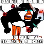 ban godlypingu | BEATING UP THE PENGIUN; FOR CALLING TERRRARIA 2D MINECRAFT | image tagged in we're gonna be talking about the,godlypingu sucks,he called terraria 2d minecraft,punishment,there will be blood | made w/ Imgflip meme maker