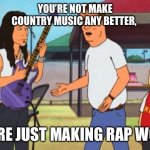 Pop country | YOU’RE NOT MAKE COUNTRY MUSIC ANY BETTER, YOU’RE JUST MAKING RAP WORSE | image tagged in hank hill christian rock | made w/ Imgflip meme maker