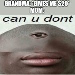 can u dont | GRANDMA: *GIVES ME $20*
MOM: | image tagged in can u dont | made w/ Imgflip meme maker