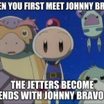 Bomberman Jetters MEME LOL | WHEN YOU FIRST MEET JOHNNY BRAVO; THE JETTERS BECOME FRIENDS WITH JOHNNY BRAVO LOL | image tagged in bomberman silence | made w/ Imgflip meme maker