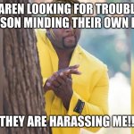 Ahah hand rubbing | KAREN LOOKING FOR TROUBLE 
SEE'S PERSON MINDING THEIR OWN BUSINESS; THEY ARE HARASSING ME!! | image tagged in ahah hand rubbing | made w/ Imgflip meme maker