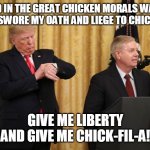 Chick-Fil-a | ...AND IN THE GREAT CHICKEN MORALS WAR OF 2021, I SWORE MY OATH AND LIEGE TO CHICK-FIL-A! GIVE ME LIBERTY AND GIVE ME CHICK-FIL-A! | image tagged in chick-fil-a,lindsey graham,liberty,funny meme,morality | made w/ Imgflip meme maker