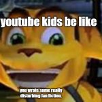 youtube kids be like | youtube kids be like; you wrote some really disturbing fan fiction. | image tagged in youtube kids be like | made w/ Imgflip meme maker
