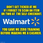 Self-checkout | DON’T GET TICKED AT ME IF I FORGET TO SCAN AN ITEM OR TWO AT  THE SELF-CHECKOUT. YOU GAVE ME ZERO TRAINING BEFORE MAKING ME A CASHIER. | image tagged in walmart life | made w/ Imgflip meme maker