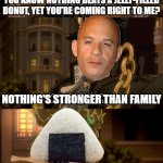 DONUUUUUUUUUUUUUUUUUT | OH, YOU'RE APPROACHING ME? YOU KNOW NOTHING BEATS A JELLY-FILLED DONUT, YET YOU'RE COMING RIGHT TO ME? NOTHING'S STRONGER THAN FAMILY; OH HO! THEN COME AS CLOSE AS YOU LIKE | image tagged in oh you're approaching me,vin diesel | made w/ Imgflip meme maker