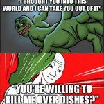 Pepe Punch Wojack Dodge | "I BROUGHT YOU INTO THIS WORLD AND I CAN TAKE YOU OUT OF IT"; "YOU'RE WILLING TO KILL ME OVER DISHES?" | image tagged in pepe punch wojack dodge | made w/ Imgflip meme maker