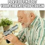 Sad | POV: YOU FIND OUT YOUR CRUSH IS YOU COUSIN | image tagged in kill myself | made w/ Imgflip meme maker