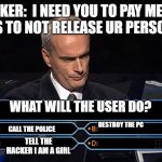 What will the user do?????????????? | HACKER:  I NEED YOU TO PAY ME 100 BITCOINS TO NOT RELEASE UR PERSONAL INFO; WHAT WILL THE USER DO? DESTROY THE PC; CALL THE POLICE; TELL THE HACKER I AM A GIRL | image tagged in hacker,funny memes,bitcoin | made w/ Imgflip meme maker