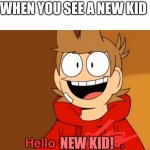Hi | WHEN YOU SEE A NEW KID; NEW KID! | image tagged in hello old friend | made w/ Imgflip meme maker