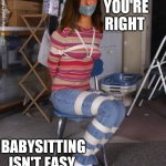 Babysitting | I GUESS YOU'RE RIGHT; BABYSITTING ISN'T EASY | image tagged in tied up,babysitting,stuck,a little tied up,silenced | made w/ Imgflip meme maker