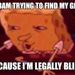 Spongebob memes | ME AT 3AM TRYING TO FIND MY GLASSES; BECAUSE I’M LEGALLY BLIND | image tagged in spongebob memes | made w/ Imgflip meme maker