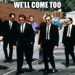 Reservoir Dogs | WE’LL COME TOO | image tagged in reservoir dogs | made w/ Imgflip meme maker