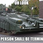 someone is gonna get shot by this tank | OH LOOK; THIS PERSON SHALL BE TERMINATED | image tagged in s tank looking down at the ground | made w/ Imgflip meme maker