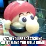 mamma mia... | WHEN YOU’RE SCRATCHING AN ITCH AND YOU FEEL A BUMP | image tagged in mamma mia | made w/ Imgflip meme maker