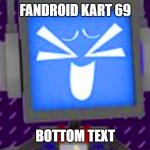 fandroid kart 69 | FANDROID KART 69; BOTTOM TEXT | image tagged in laughing fandroid | made w/ Imgflip meme maker