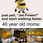 Jet Power! | 40 year old moms: | image tagged in humor switch activated,memes,funny,funny memes,stop reading the tags,so true memes | made w/ Imgflip meme maker