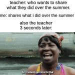 awww i'm sorry we simply don't have enough time :( god do i hate those words | teacher: who wants to share what they did over the summer. me: shares what i did over the summer; also the teacher 3 seconds later: | image tagged in ain't nobody got time for that | made w/ Imgflip meme maker