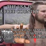 Ignorance not Bliss | THE USA IS A FREE COUNTRY; NOT FOR BIOLOGICAL FEMALES BUT FOR COUNTRY BUMPKINS LIKE ME IT IS- THAT'S ALL I CARE ABOUT | image tagged in free country,free stuff,men,thats just something x say,special kind of stupid,male | made w/ Imgflip meme maker