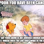 Pooh Bear stuck in Rabbit's House | WELL POOH YOU HAVE BEEN CANCELLED; MANY SAY YOUR SHOW IS NOT DIVERSE ENOUGH AND YOU ARE RACIST.  WHERE DOES THE LINE END?  WHAT IS THE ENDGAME? | image tagged in pooh bear stuck in rabbit's house | made w/ Imgflip meme maker