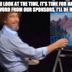 word from our sponsors - rohb/rupe | WOULD YOU LOOK AT THE TIME, IT'S TIME FOR HAPPY LITTLE TREES AND A WORD FROM OUR SPONSORS, I'LL BE RIGHT BACK . . . | image tagged in bob ross | made w/ Imgflip meme maker