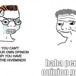 Replace Imgflip with Reddit and there would be no difference. | NOOOO! YOU CAN'T JUST HAVE YOUR OWN OPINION ON IMGFLIP! YOU HAVE TO FOLLOW THE HIVEMIND!!! haha personal opinion go brrrrr | image tagged in haha brrrrrrr | made w/ Imgflip meme maker