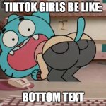 Pls stop its making everyone uncomfortable | TIKTOK GIRLS BE LIKE:; BOTTOM TEXT | image tagged in gumball what u doin | made w/ Imgflip meme maker