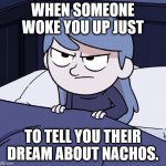 Annoyed Hilda | WHEN SOMEONE WOKE YOU UP JUST; TO TELL YOU THEIR DREAM ABOUT NACHOS. | image tagged in annoyed hilda | made w/ Imgflip meme maker
