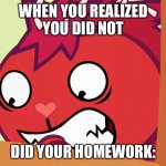 Sad :’l | WHEN YOU REALIZED
YOU DID NOT; DID YOUR HOMEWORK: | image tagged in feared flaky htf | made w/ Imgflip meme maker