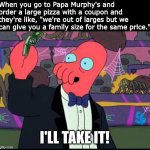 Maximum Coupon Efficiency, GO! | When you go to Papa Murphy's and order a large pizza with a coupon and they're like, "we're out of larges but we can give you a family size for the same price."; I'LL TAKE IT! | image tagged in zoidberg - i'll take it,pizza,memes | made w/ Imgflip meme maker