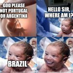Your Baby is Going to Brazil | HELLO SIR, WHERE AM I? GOD PLEASE NOT PORTUGAL OR ARGENTINA; BRAZIL | image tagged in hello sir where am i,memes,funny,baby,you're going to brazil | made w/ Imgflip meme maker