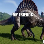 Sadness noises intensify | MY FRIENDS; ME | image tagged in spinosaurus eating a person | made w/ Imgflip meme maker