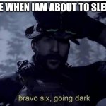Bravo 6 going dark | ME WHEN IAM ABOUT TO SLEEP | image tagged in bravo 6 going dark | made w/ Imgflip meme maker