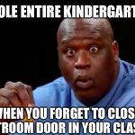 surprised shaq | YOUR WHOLE ENTIRE KINDERGARTEN CLASS; WHEN YOU FORGET TO CLOSE THE RESTROOM DOOR IN YOUR CLASSROOM | image tagged in surprised shaq | made w/ Imgflip meme maker