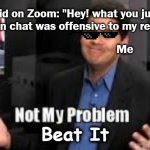 Belief R.O.A.S.T. (dont view if religious) | Kid on Zoom: "Hey! what you just typed in chat was offensive to my religion!"; Me; Beat It | image tagged in not my problem,roasted,memes,funny memes | made w/ Imgflip meme maker