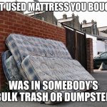 Re-Used mattress | THAT USED MATTRESS YOU BOUGHT; WAS IN SOMEBODY’S BULK TRASH OR DUMPSTER | image tagged in funny | made w/ Imgflip meme maker
