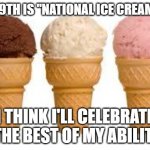 National ice cream day | JULY 19TH IS "NATIONAL ICE CREAM DAY"; I THINK I'LL CELEBRATE TO THE BEST OF MY ABILITIES. | image tagged in ice cream cone | made w/ Imgflip meme maker