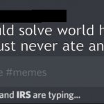 Am I wrong, though? | We could solve world hunger if we just never ate anything | image tagged in cia osha and irs are typing | made w/ Imgflip meme maker