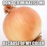 Criminalised Brown Onion | DON’T CRIMINALISE ME; BECAUSE OF MY COLOR | image tagged in onion | made w/ Imgflip meme maker