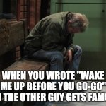 Wake me up | WHEN YOU WROTE "WAKE ME UP BEFORE YOU GO-GO" AND THE OTHER GUY GETS FAMOUS | image tagged in homeless man | made w/ Imgflip meme maker