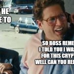 Crypto Market Crashes - Can I Get My Job Back? | ASK HIM IF HE CAN HIRE ME TO; SO BOSS REMEMBER WHEN I TOLD YOU I WAS GONNA QUIT FOR THIS CRYPTO THING , YA WELL CAN YOU REHIRE ME PLEASE | image tagged in wolf of wall street,cryptocurrency,crypto,btc,bitcoin,stocks | made w/ Imgflip meme maker
