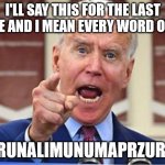 Joe | I'LL SAY THIS FOR THE LAST TIME AND I MEAN EVERY WORD OF IT! TRUNALIMUNUMAPRZURE! | image tagged in joe biden | made w/ Imgflip meme maker