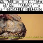 allosaurus had never seen such bullshit before | WHEN YOU’RE THE APEX PREDATOR OF THE JURASSIC YET NOT THE STAR DINOSAUR OF JURASSIC PARK | image tagged in allosaurus had never seen such bullshit before,funny,history,dinosaur,fun | made w/ Imgflip meme maker