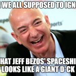 Jeff Bezos laughing | ARE WE ALL SUPPOSED TO IGNORE; THAT JEFF BEZOS' SPACESHIP LOOKS LIKE A GIANT D*CK | image tagged in jeff bezos laughing | made w/ Imgflip meme maker