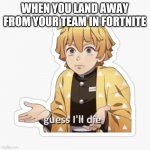 Zenitzu Is Gonna Die | WHEN YOU LAND AWAY FROM YOUR TEAM IN FORTNITE | image tagged in zenitzu is gonna die | made w/ Imgflip meme maker