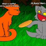 Warrior cats version 2.0 | What's a waffle? And my name is Firestar. Hi,Rusty! Want a waffle? | image tagged in firestar doesn't like waffles | made w/ Imgflip meme maker