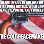 Colt Peacemaker | BE NOT AFRAID OF ANY MAN NO MATTER WHAT HIS SIZE; WHEN DANGER THREATENS, CALL ON ME, AND I WILL EQUALIZE. THE COLT PEACEMAKER; AARDVARK RATNIK | image tagged in colt peacemaker,guns,gun control | made w/ Imgflip meme maker