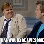 That would be awesome! | THAT WOULD BE AWESOME! | image tagged in chris farley that was awesome | made w/ Imgflip meme maker