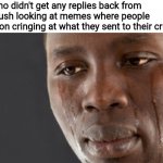 Bare with me this is a long one | Me who didn't get any replies back from my crush looking at memes where people mention cringing at what they sent to their crush: | image tagged in crying black guy,fun,memes,oh wow are you actually reading these tags | made w/ Imgflip meme maker